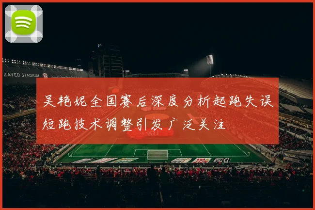 吴艳妮全国赛后深度分析起跑失误短跑技术调整引发广泛关注