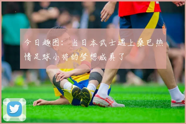 今日趣图：当日本武士遇上桑巴热情足球小将的梦想成真了