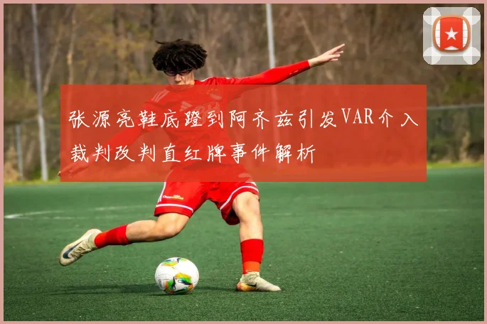 张源亮鞋底蹬到阿齐兹引发VAR介入裁判改判直红牌事件解析