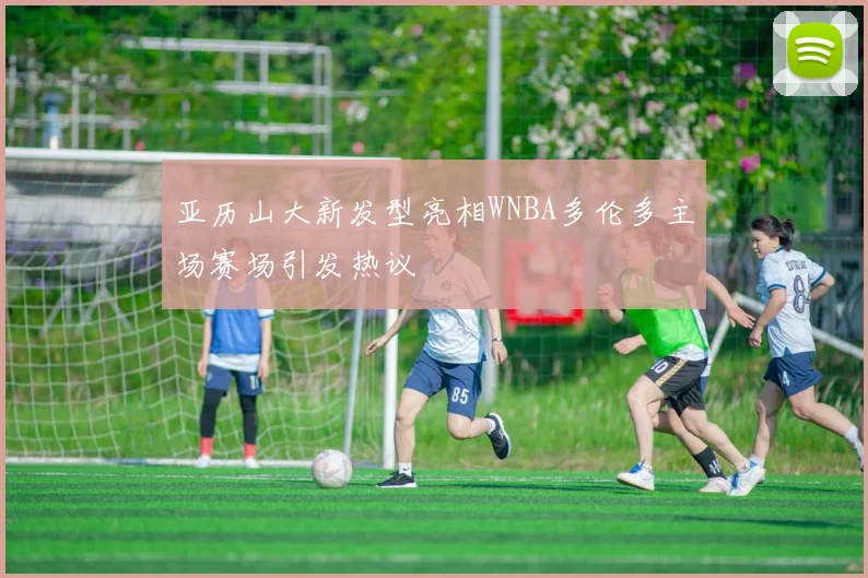 亚历山大新发型亮相WNBA多伦多主场赛场引发热议