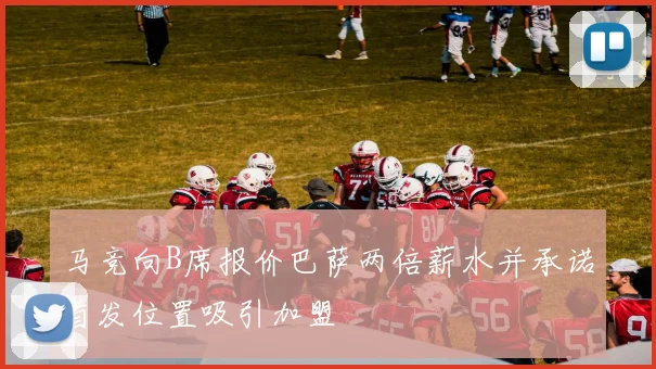 马竞向B席报价巴萨两倍薪水并承诺首发位置吸引加盟