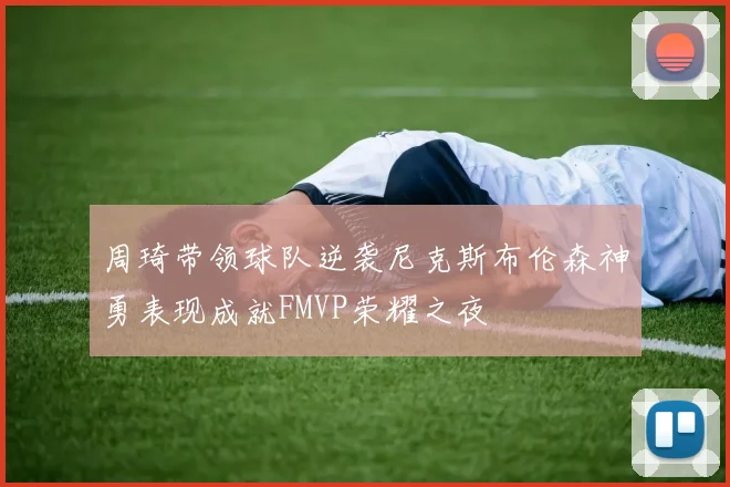 周琦带领球队逆袭尼克斯布伦森神勇表现成就FMVP荣耀之夜