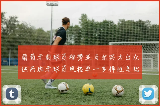 葡萄牙前球员称赞亚马尔实力出众但西班牙球员风格单一多样性是优势